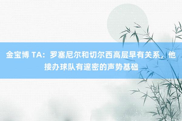 金宝博 TA：罗塞尼尔和切尔西高层早有关系，他接办球队有邃密的声势基础