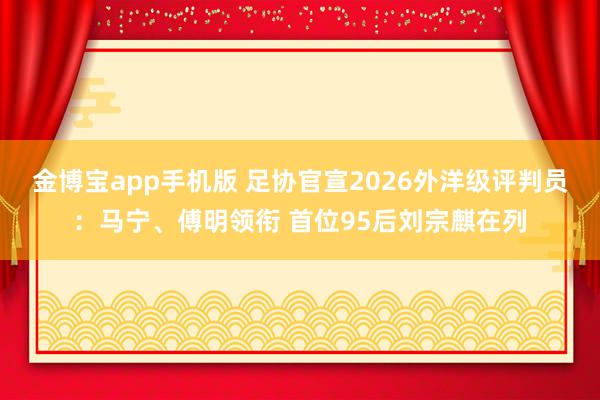 金博宝app手机版 足协官宣2026外洋级评判员：马宁、傅明领衔 首位95后刘宗麒在列