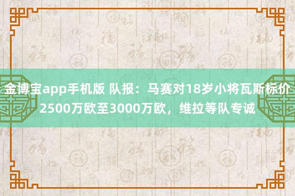 金博宝app手机版 队报：马赛对18岁小将瓦斯标价2500万欧至3000万欧，维拉等队专诚