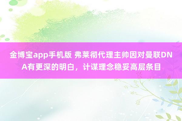 金博宝app手机版 弗莱彻代理主帅因对曼联DNA有更深的明白，计谋理念稳妥高层条目