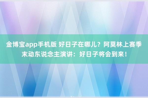 金博宝app手机版 好日子在哪儿？阿莫林上赛季末动东说念主演讲：好日子将会到来！