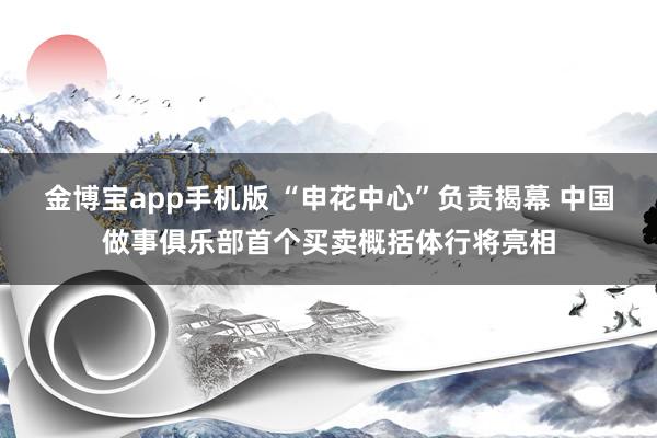 金博宝app手机版 “申花中心”负责揭幕 中国做事俱乐部首个买卖概括体行将亮相