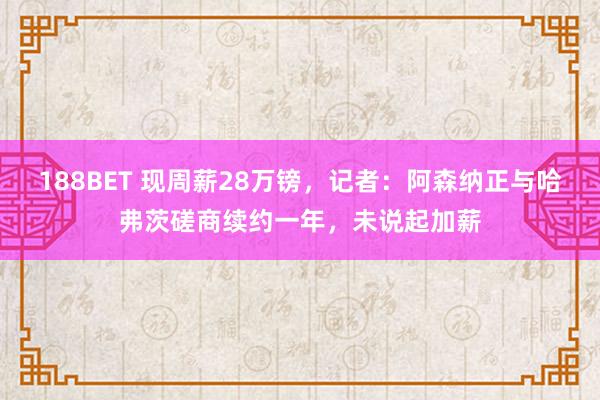 188BET 现周薪28万镑，记者：阿森纳正与哈弗茨磋商续约一年，未说起加薪
