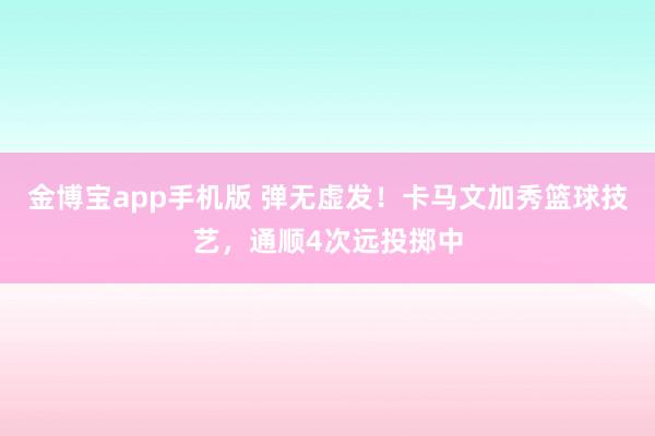 金博宝app手机版 弹无虚发！卡马文加秀篮球技艺，通顺4次远投掷中