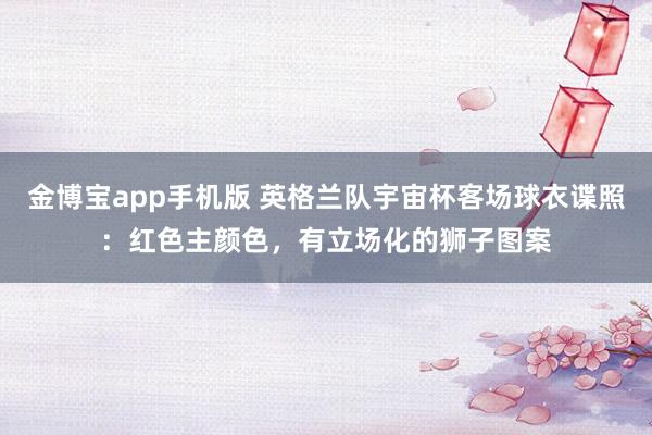 金博宝app手机版 英格兰队宇宙杯客场球衣谍照：红色主颜色，有立场化的狮子图案