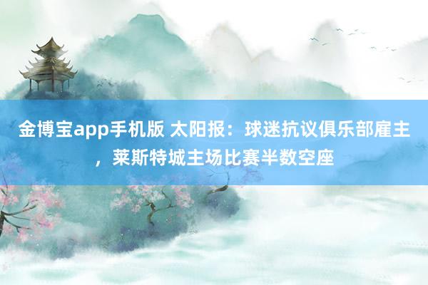 金博宝app手机版 太阳报：球迷抗议俱乐部雇主，莱斯特城主场比赛半数空座