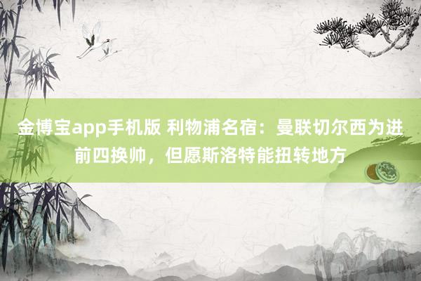 金博宝app手机版 利物浦名宿：曼联切尔西为进前四换帅，但愿斯洛特能扭转地方