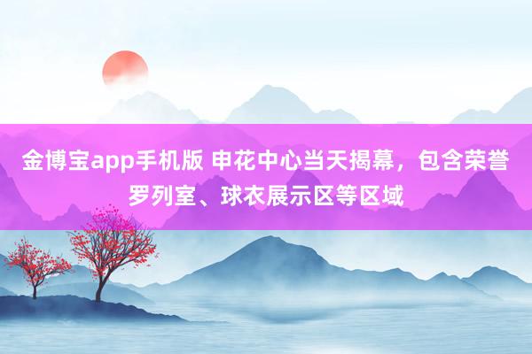 金博宝app手机版 申花中心当天揭幕，包含荣誉罗列室、球衣展示区等区域