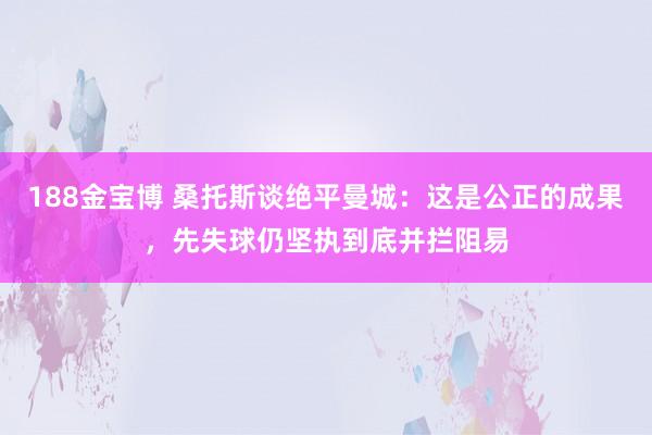 188金宝博 桑托斯谈绝平曼城：这是公正的成果，先失球仍坚执到底并拦阻易