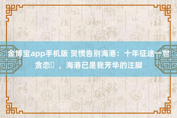 金博宝app手机版 贺惯告别海港：十年征途一世贪恋​，海港已是我芳华的注脚