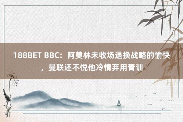 188BET BBC：阿莫林未收场退换战略的愉快，曼联还不悦他冷情弃用青训
