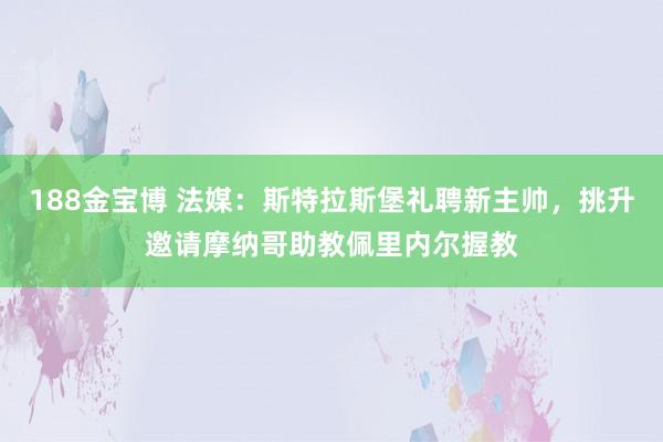 188金宝博 法媒：斯特拉斯堡礼聘新主帅，挑升邀请摩纳哥助教佩里内尔握教