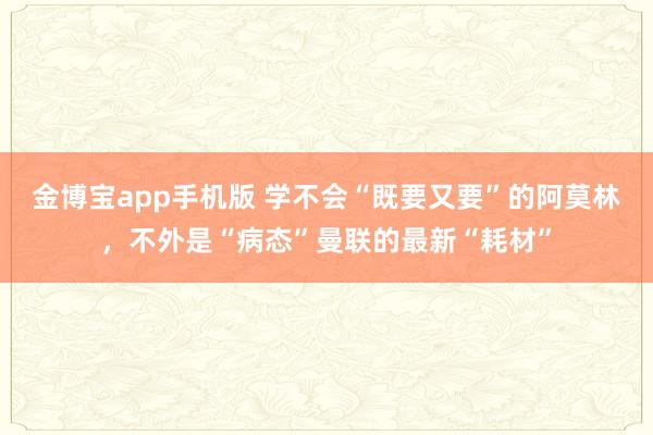 金博宝app手机版 学不会“既要又要”的阿莫林，不外是“病态”曼联的最新“耗材”