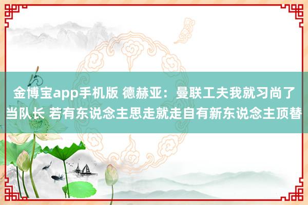 金博宝app手机版 德赫亚：曼联工夫我就习尚了当队长 若有东说念主思走就走自有新东说念主顶替