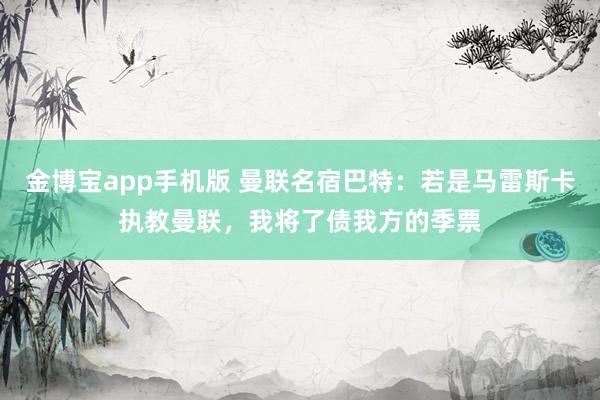 金博宝app手机版 曼联名宿巴特：若是马雷斯卡执教曼联，我将了债我方的季票