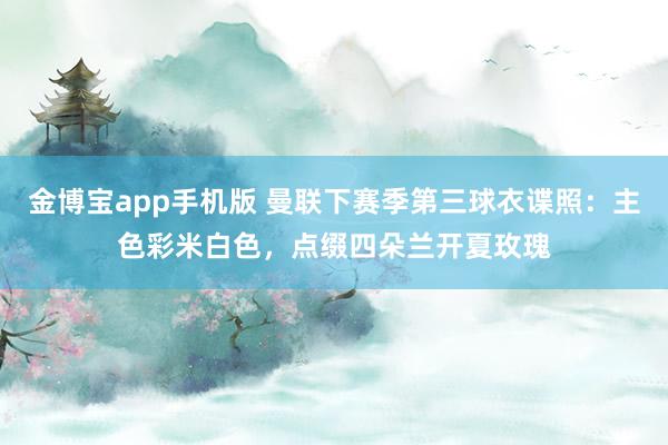 金博宝app手机版 曼联下赛季第三球衣谍照：主色彩米白色，点缀四朵兰开夏玫瑰