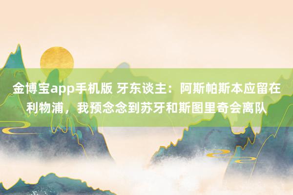 金博宝app手机版 牙东谈主：阿斯帕斯本应留在利物浦，我预念念到苏牙和斯图里奇会离队