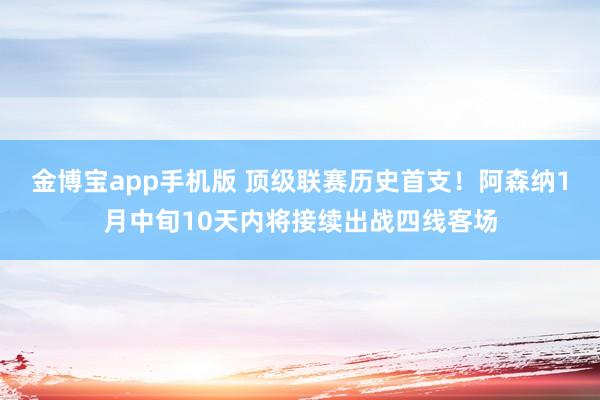 金博宝app手机版 顶级联赛历史首支！阿森纳1月中旬10天内将接续出战四线客场