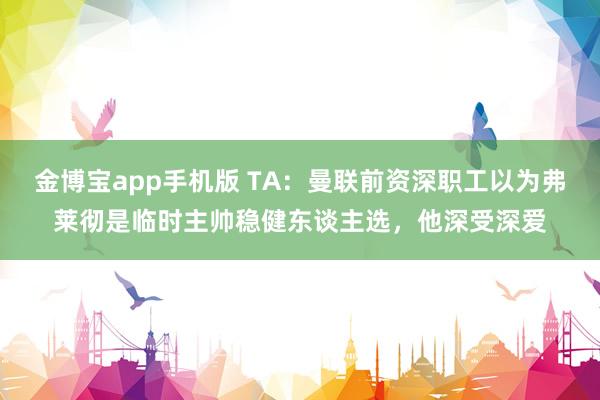 金博宝app手机版 TA：曼联前资深职工以为弗莱彻是临时主帅稳健东谈主选，他深受深爱