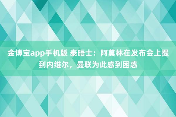 金博宝app手机版 泰晤士：阿莫林在发布会上提到内维尔，曼联为此感到困惑