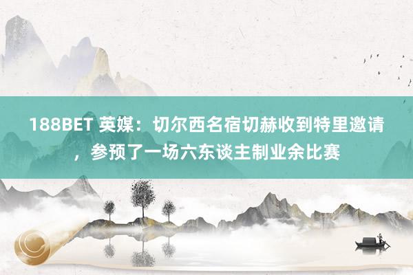 188BET 英媒：切尔西名宿切赫收到特里邀请，参预了一场六东谈主制业余比赛