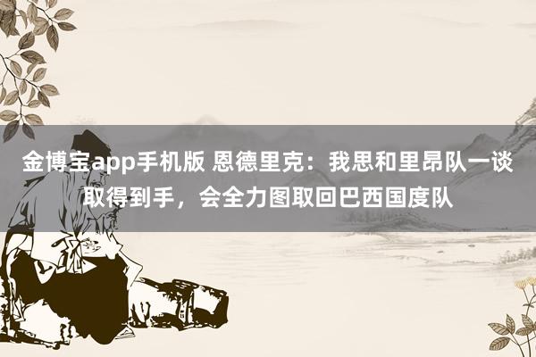 金博宝app手机版 恩德里克：我思和里昂队一谈取得到手，会全力图取回巴西国度队