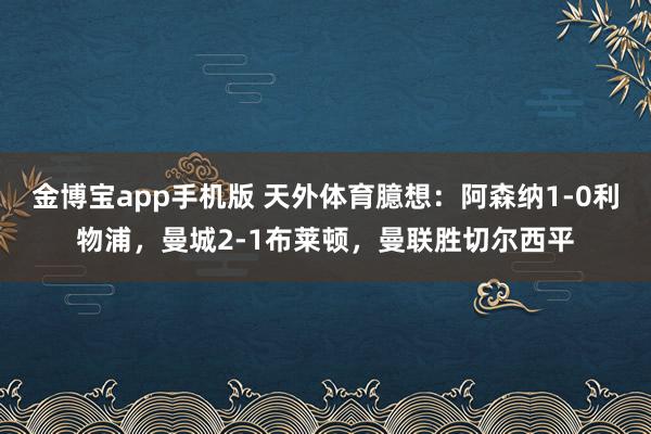 金博宝app手机版 天外体育臆想：阿森纳1-0利物浦，曼城2-1布莱顿，<a href=