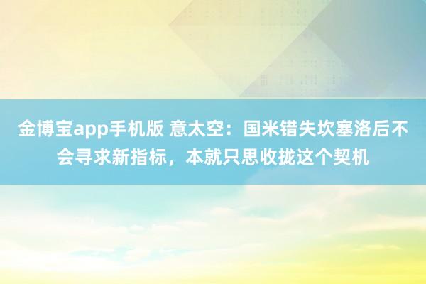 金博宝app手机版 意太空：国米错失坎塞洛后不会寻求新指标，本就只思收拢这个契机