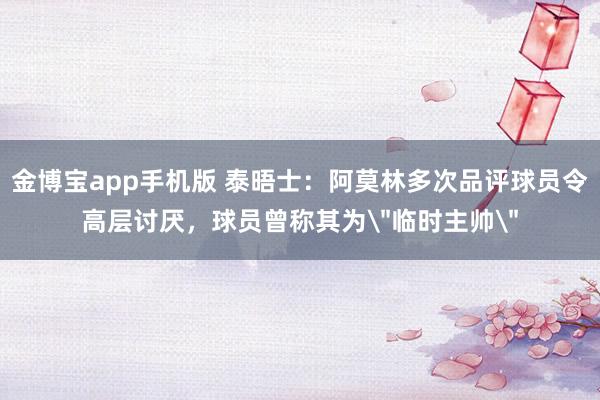 金博宝app手机版 泰晤士：阿莫林多次品评球员令高层讨厌，球员曾称其为