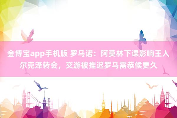 金博宝app手机版 罗马诺：阿莫林下课影响王人尔克泽转会，交游被推迟罗马需恭候更久
