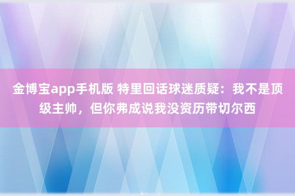 金博宝app手机版 特里回话球迷质疑：我不是顶级主帅，但你弗成说我没资历带切尔西