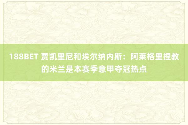188BET 贾凯里尼和埃尔纳内斯：阿莱格里捏教的米兰是本赛季意甲夺冠热点