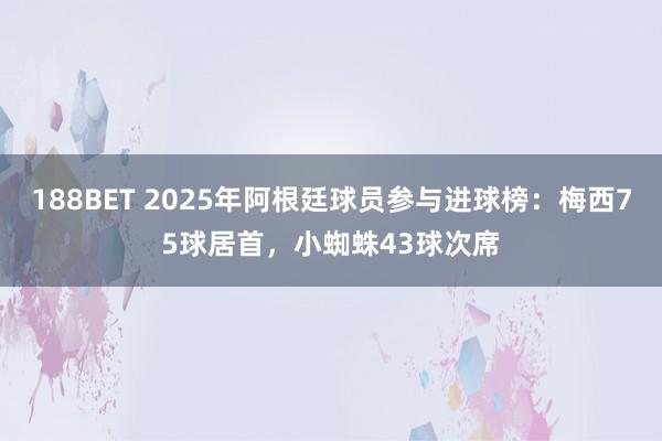 188BET 2025年阿根廷球员参与进球榜：梅西75球居首，小蜘蛛43球次席