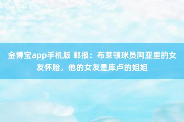 金博宝app手机版 邮报：布莱顿球员阿亚里的女友怀胎，他的女友是库卢的姐姐