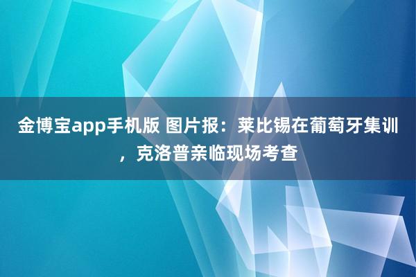 金博宝app手机版 图片报：莱比锡在葡萄牙集训，克洛普亲临现场考查