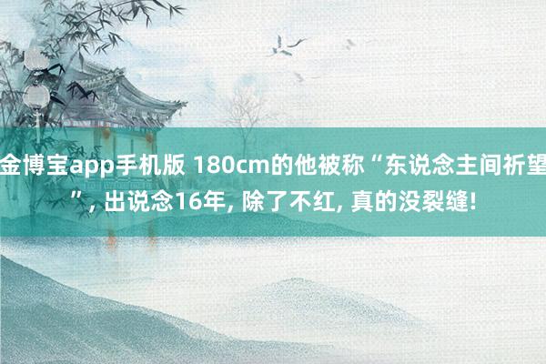 金博宝app手机版 180cm的他被称“东说念主间祈望”, 出说念16年, 除了不红, 真的没裂缝!