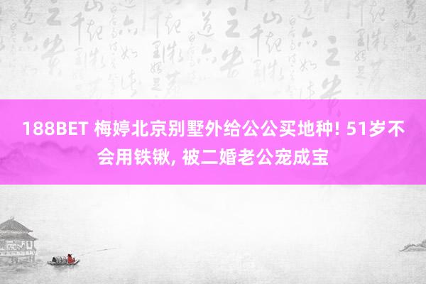 188BET 梅婷北京别墅外给公公买地种! 51岁不会用铁锹， 被二婚老公宠成宝