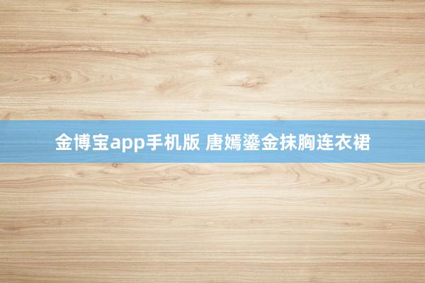 金博宝app手机版 唐嫣鎏金抹胸连衣裙