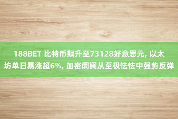 188BET 比特币飙升至73128好意思元， 以太坊单日暴涨超6%， 加密阛阓从至极怯怯中强势反弹
