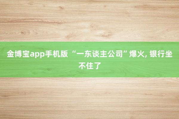 金博宝app手机版 “一东谈主公司”爆火， 银行坐不住了