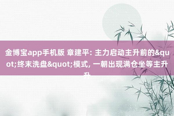 金博宝app手机版 章建平: 主力启动主升前的"终末洗盘"模式， 一朝出现满仓坐等主升