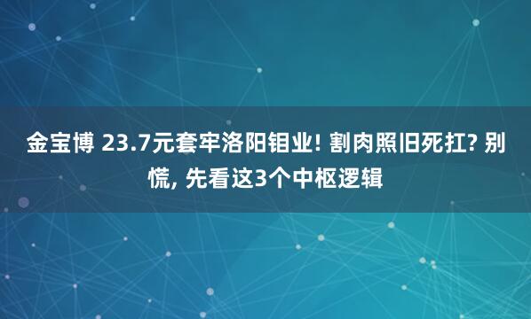 金宝博 23.7元套牢洛阳钼业! 割肉照旧死扛? 别慌， 先看这3个中枢逻辑