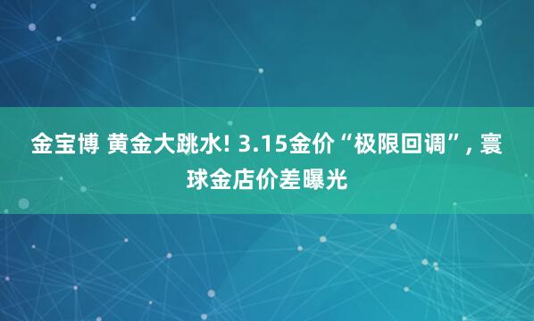 金宝博 黄金大跳水! 3.15金价“极限回调”， 寰球金店价差曝光