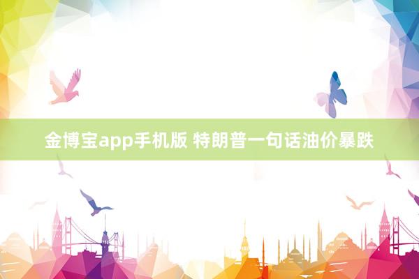 金博宝app手机版 特朗普一句话油价暴跌