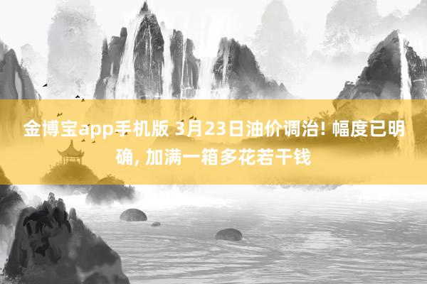 金博宝app手机版 3月23日油价调治! 幅度已明确， 加满一箱多花若干钱
