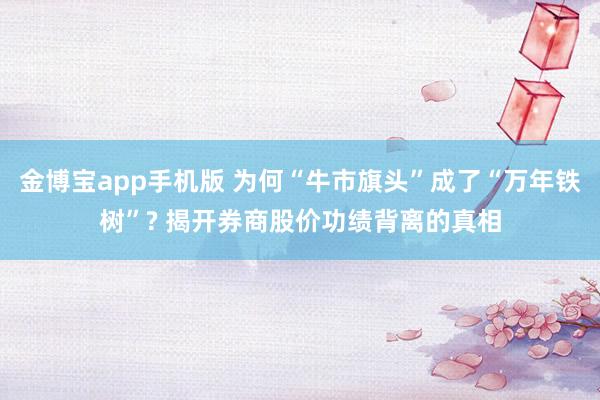 金博宝app手机版 为何“牛市旗头”成了“万年铁树”? 揭开券商股价功绩背离的真相
