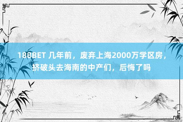 188BET 几年前，废弃上海2000万学区房，挤破头去海南的中产们，后悔了吗