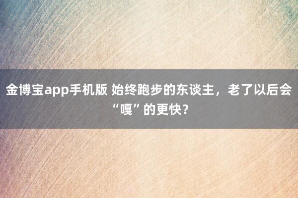 金博宝app手机版 始终跑步的东谈主，老了以后会“嘎”的更快？