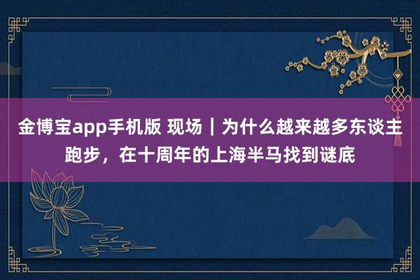 金博宝app手机版 现场｜为什么越来越多东谈主跑步，在十周年的上海半马找到谜底