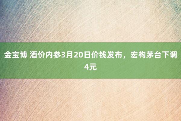 金宝博 酒价内参3月20日价钱发布，宏构茅台下调4元